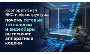Корпоративная ВКС-инфраструктура: почему сетевые технологии и видеобары вытесняют аппаратные кодеки